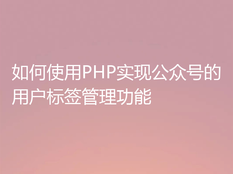 如何使用PHP实现公众号的用户标签管理功能