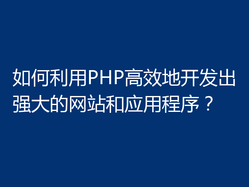 如何利用PHP高效地开发出强大的网站和应用程序？