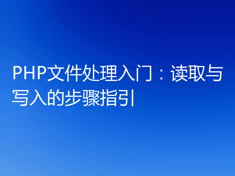 PHP文件处理入门：读取与写入的步骤指引