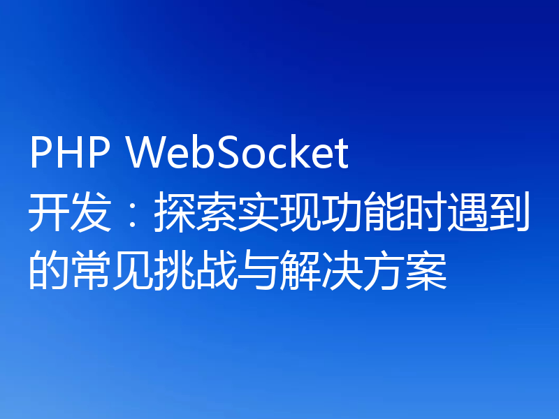 PHP WebSocket开发：探索实现功能时遇到的常见挑战与解决方案