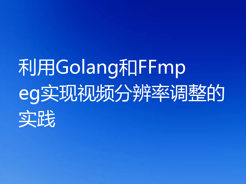 利用Golang和FFmpeg实现视频分辨率调整的实践