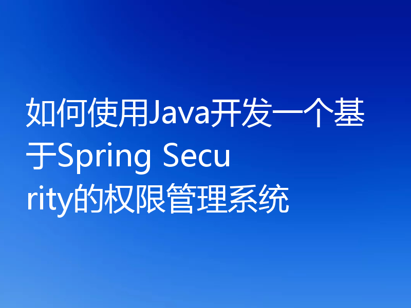 如何使用Java开发一个基于Spring Security的权限管理系统