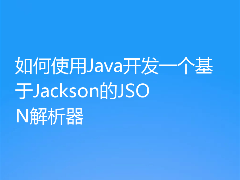 如何使用Java开发一个基于Jackson的JSON解析器