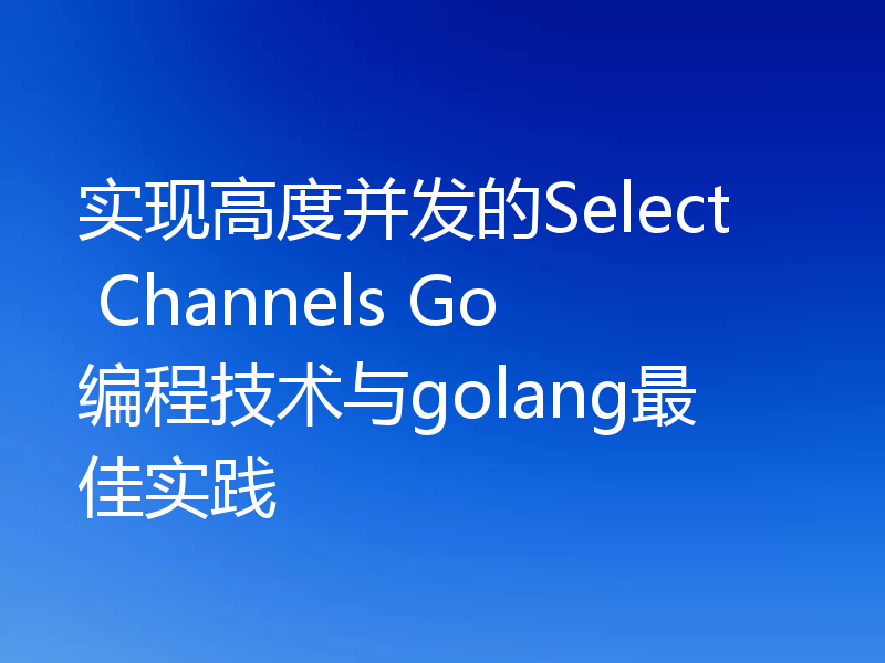 实现高度并发的Select Channels Go编程技术与golang最佳实践