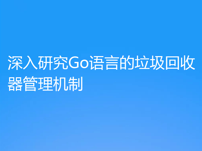 深入研究Go语言的垃圾回收器管理机制