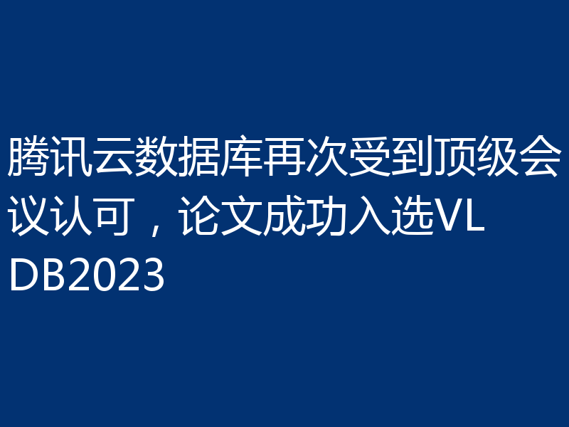 腾讯云数据库再次受到顶级会议认可，论文成功入选VLDB2023