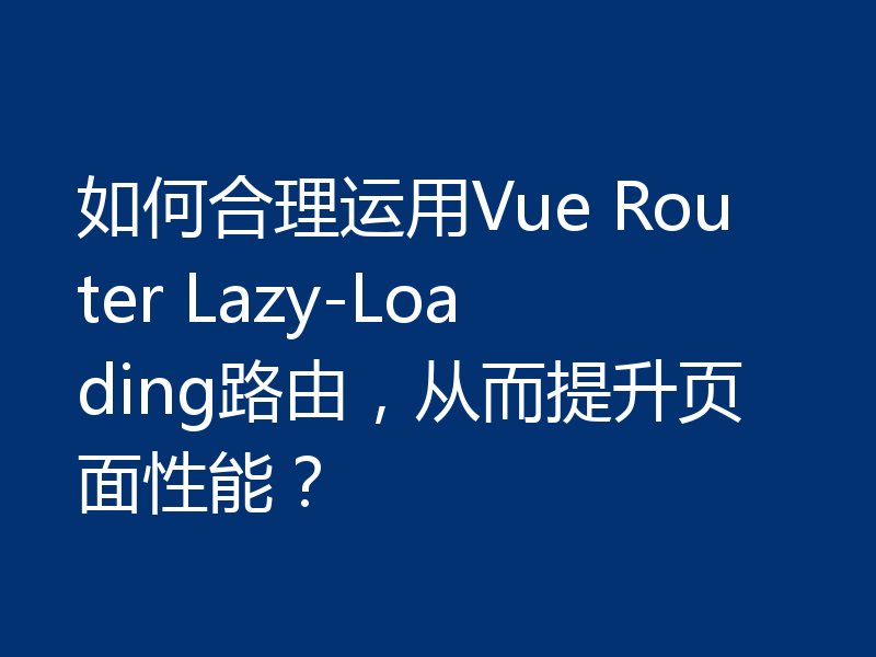 如何合理运用Vue Router Lazy-Loading路由，从而提升页面性能？