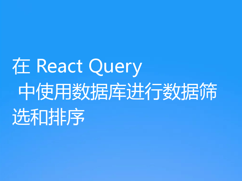 在 React Query 中使用数据库进行数据筛选和排序