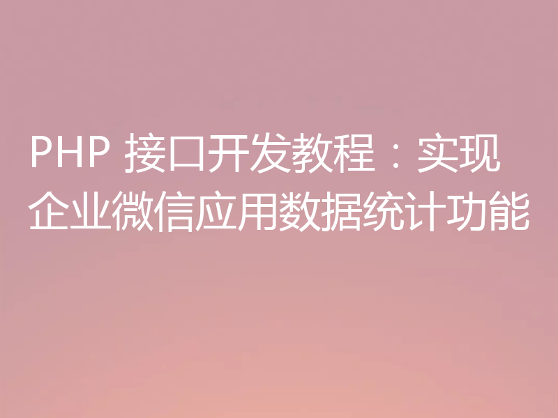 PHP 接口开发教程：实现企业微信应用数据统计功能