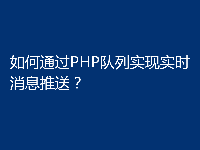如何通过PHP队列实现实时消息推送？