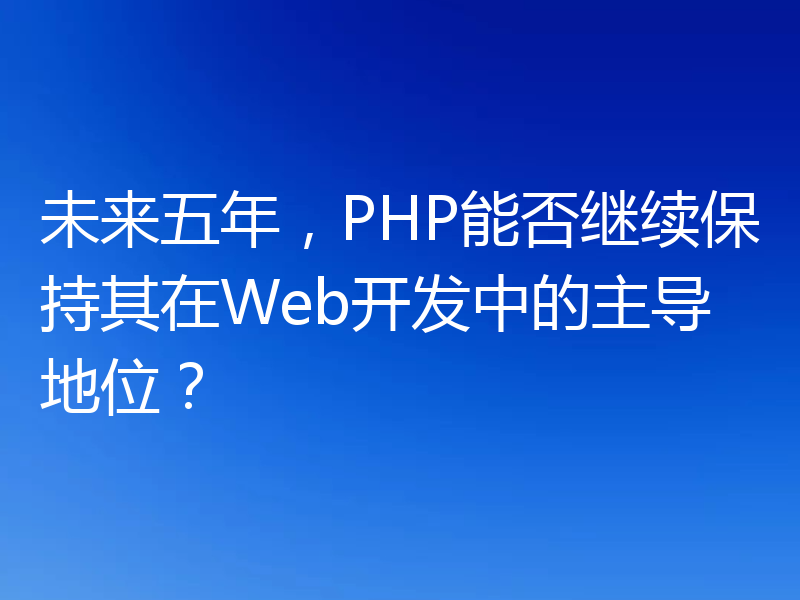 未来五年，PHP能否继续保持其在Web开发中的主导地位？