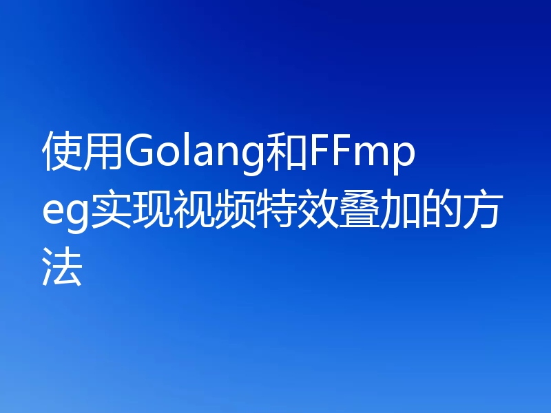 使用Golang和FFmpeg实现视频特效叠加的方法
