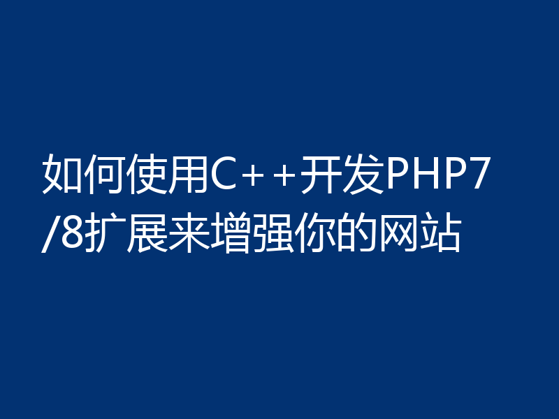 如何使用C++开发PHP7/8扩展来增强你的网站
