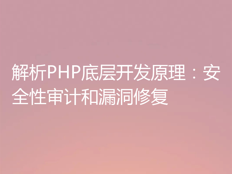 解析PHP底层开发原理：安全性审计和漏洞修复