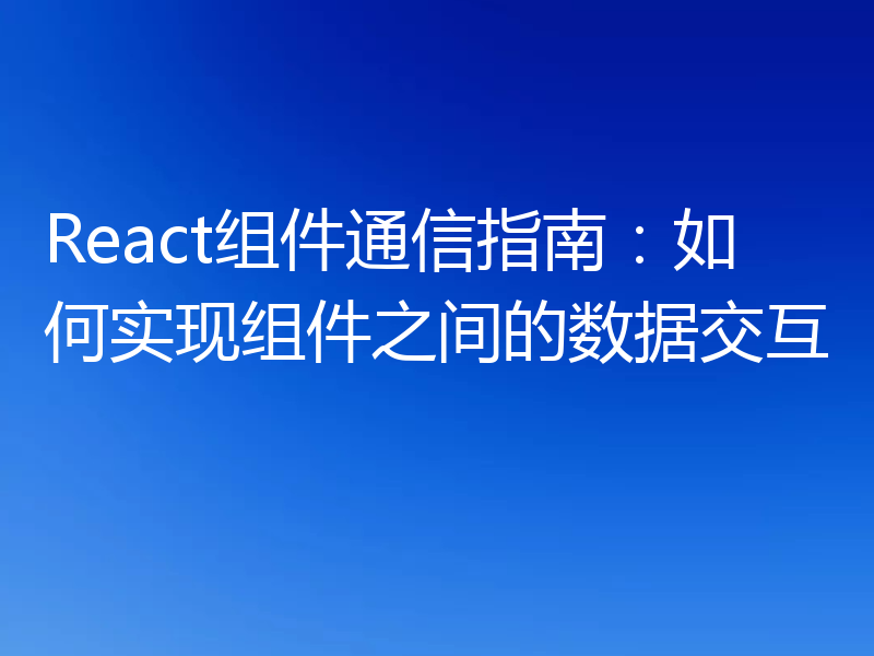 React组件通信指南：如何实现组件之间的数据交互