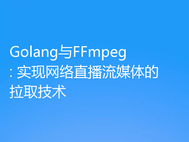 Golang与FFmpeg: 实现网络直播流媒体的拉取技术