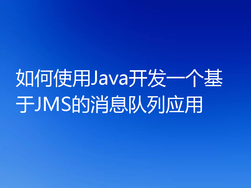 如何使用Java开发一个基于JMS的消息队列应用