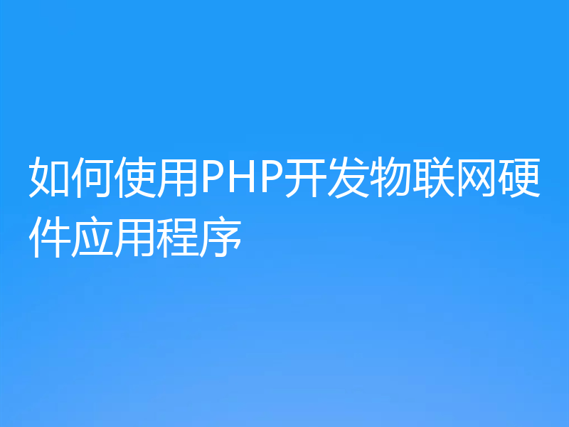 如何使用PHP开发物联网硬件应用程序