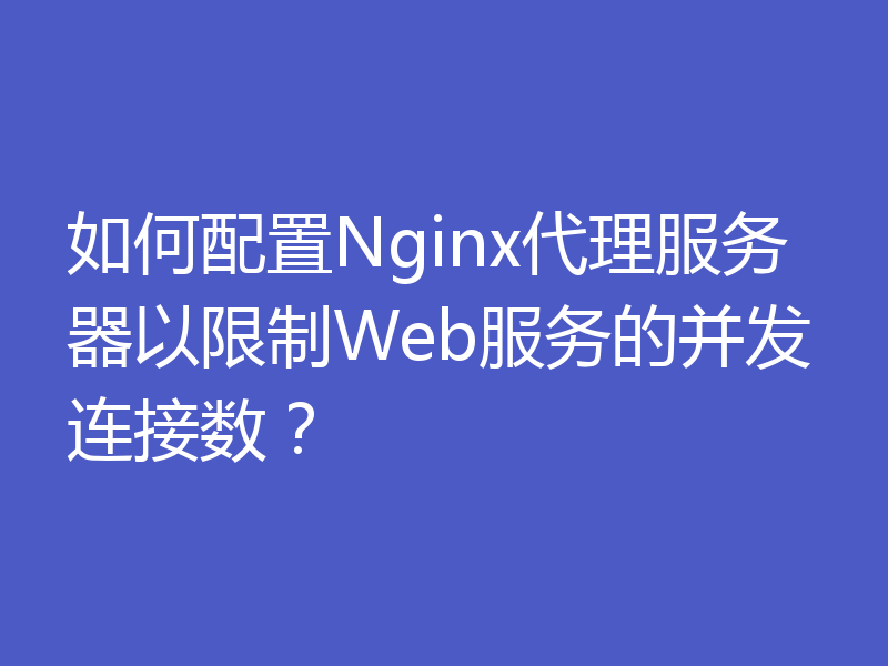 如何配置Nginx代理服务器以限制Web服务的并发连接数？