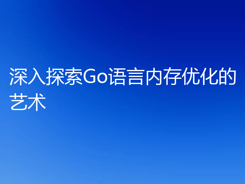 深入探索Go语言内存优化的艺术