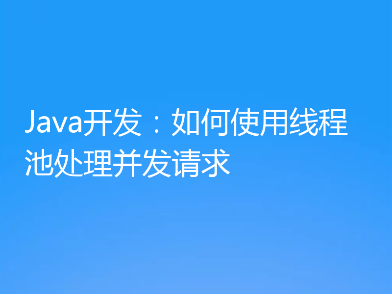 Java开发：如何使用线程池处理并发请求
