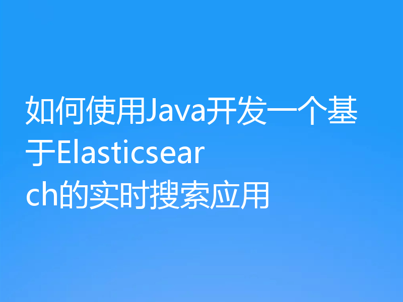 如何使用Java开发一个基于Elasticsearch的实时搜索应用