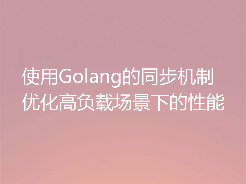 使用Golang的同步机制优化高负载场景下的性能