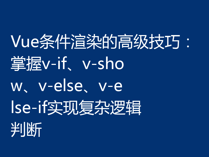 Vue条件渲染的高级技巧：掌握v-if、v-show、v-else、v-else-if实现复杂逻辑判断