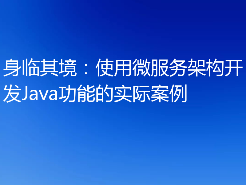 身临其境：使用微服务架构开发Java功能的实际案例