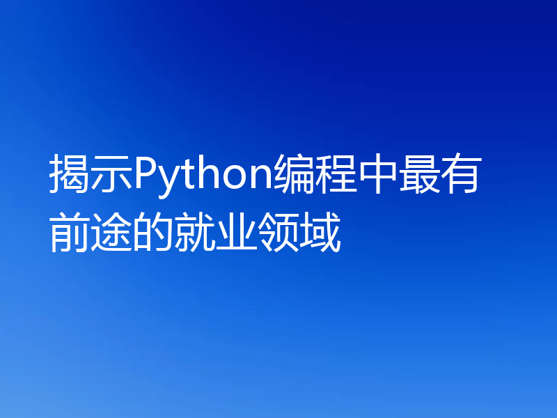 揭示Python编程中最有前途的就业领域
