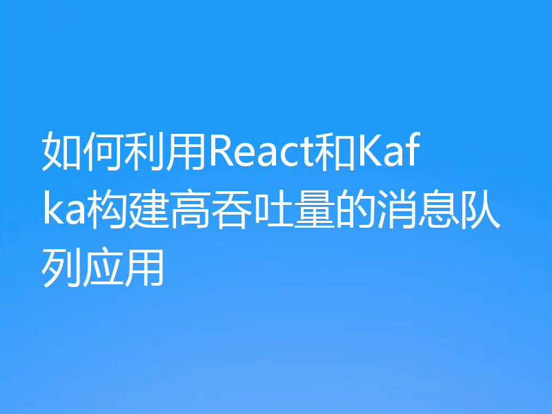 如何利用React和Kafka构建高吞吐量的消息队列应用