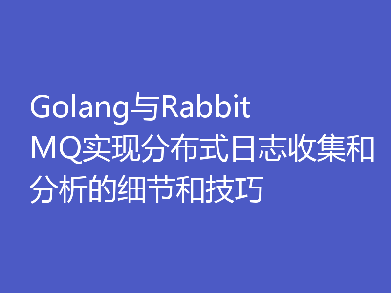 Golang与RabbitMQ实现分布式日志收集和分析的细节和技巧