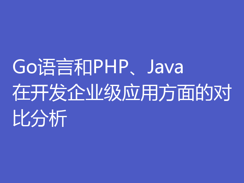 Go语言和PHP、Java在开发企业级应用方面的对比分析