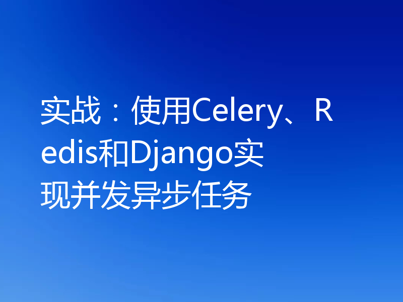 实战：使用Celery、Redis和Django实现并发异步任务