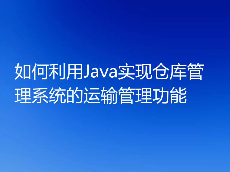 如何利用Java实现仓库管理系统的运输管理功能