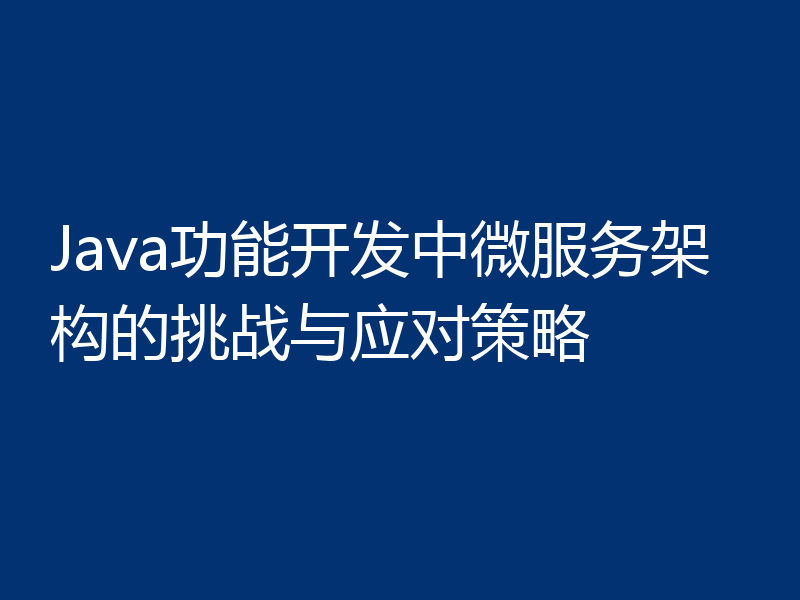 Java功能开发中微服务架构的挑战与应对策略