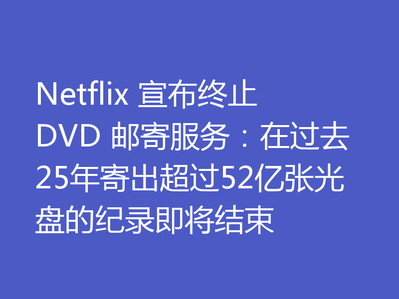 Netflix 宣布终止 DVD 邮寄服务：在过去25年寄出超过52亿张光盘的纪录即将结束