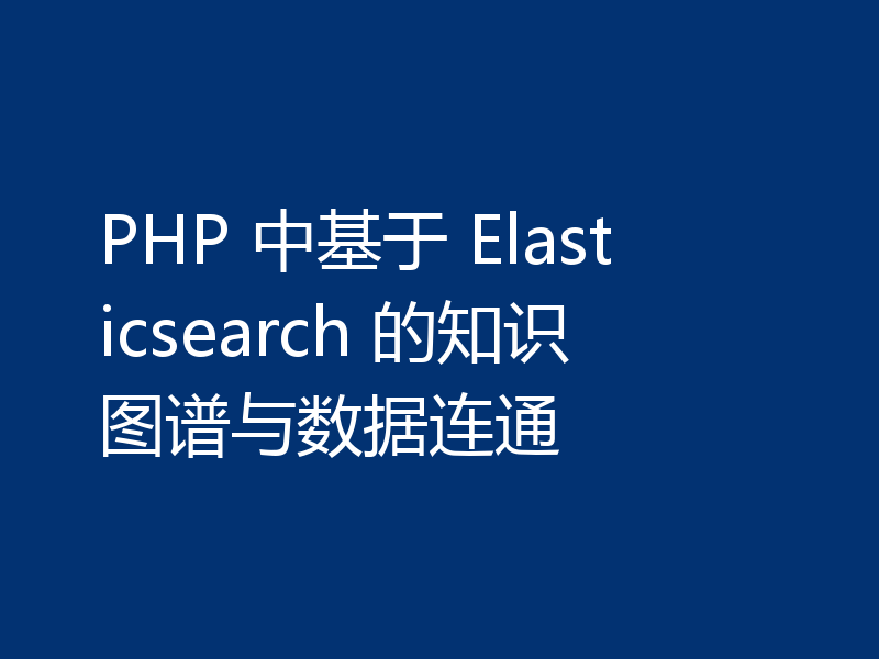 PHP 中基于 Elasticsearch 的知识图谱与数据连通