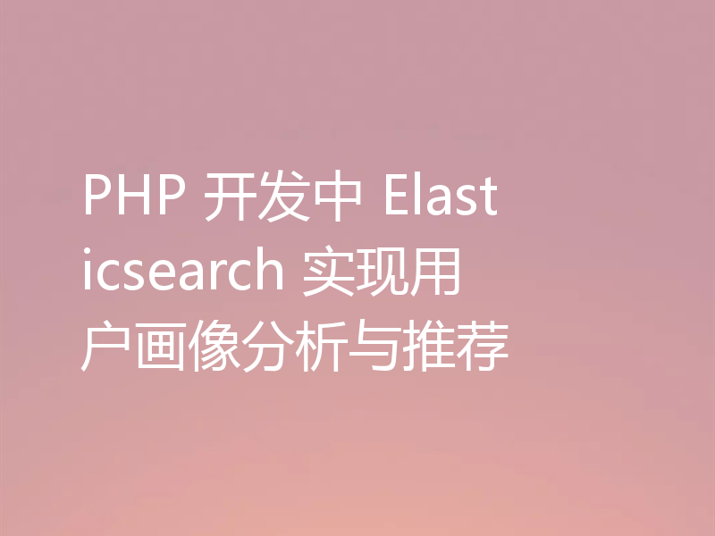 PHP 开发中 Elasticsearch 实现用户画像分析与推荐
