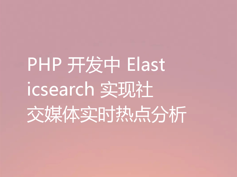 PHP 开发中 Elasticsearch 实现社交媒体实时热点分析