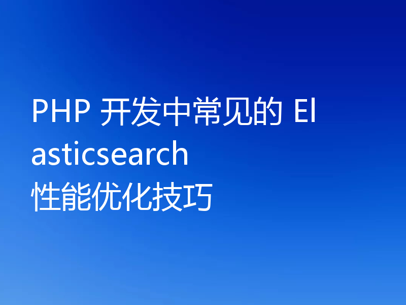 PHP 开发中常见的 Elasticsearch 性能优化技巧