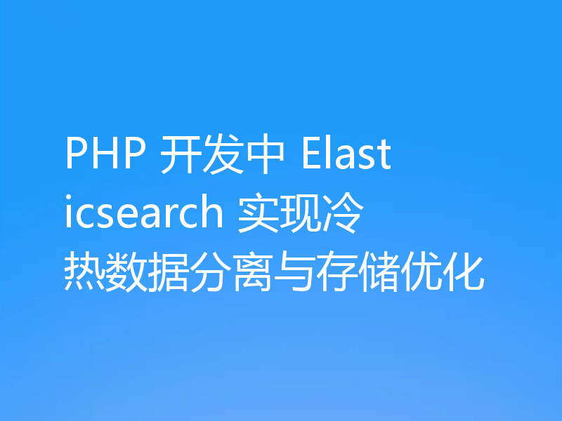 PHP 开发中 Elasticsearch 实现冷热数据分离与存储优化