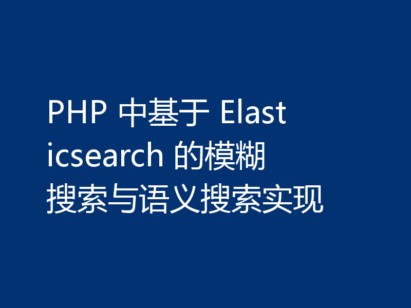 PHP 中基于 Elasticsearch 的模糊搜索与语义搜索实现