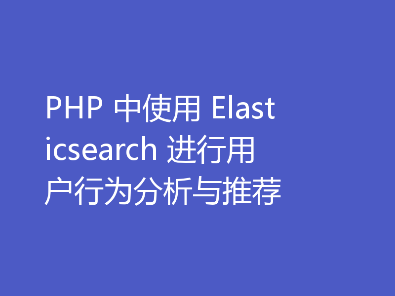 PHP 中使用 Elasticsearch 进行用户行为分析与推荐