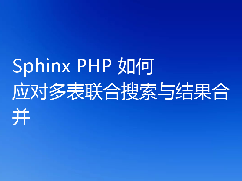 Sphinx PHP 如何应对多表联合搜索与结果合并