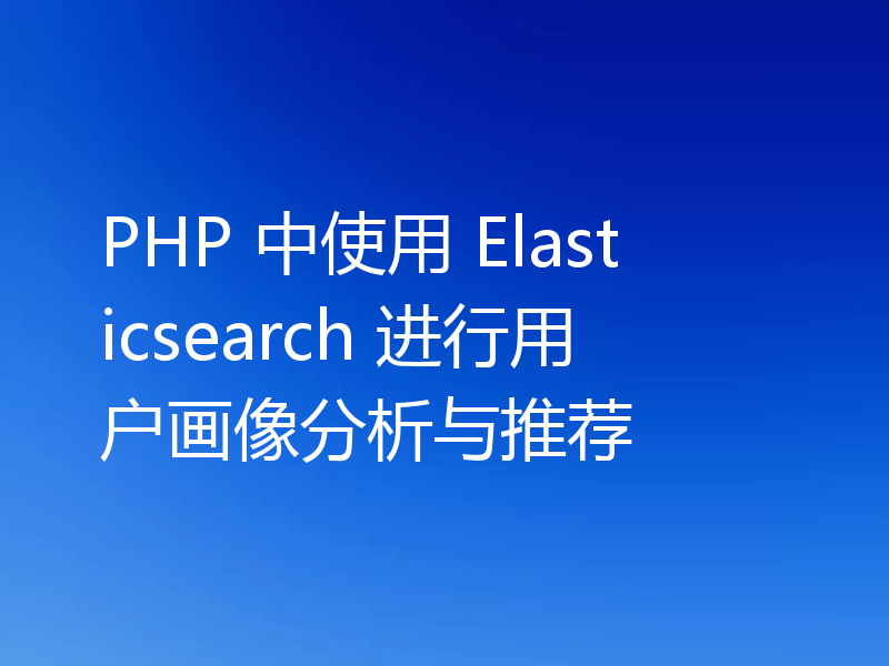 PHP 中使用 Elasticsearch 进行用户画像分析与推荐