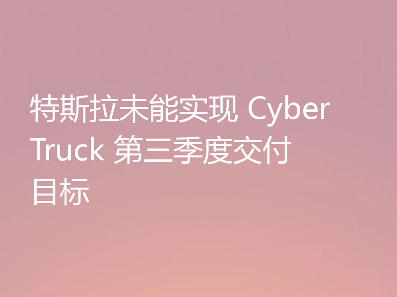 特斯拉未能实现 CyberTruck 第三季度交付目标