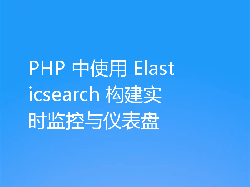 PHP 中使用 Elasticsearch 构建实时监控与仪表盘
