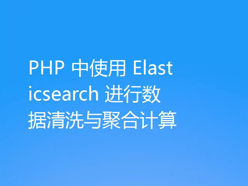 PHP 中使用 Elasticsearch 进行数据清洗与聚合计算