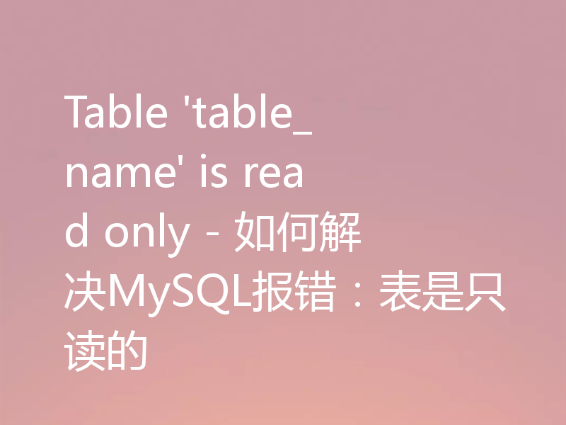 Table 'table_name' is read only - 如何解决MySQL报错：表是只读的